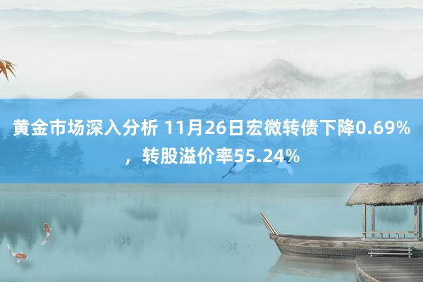 黄金市场深入分析 11月26日宏微转债下降0.69%，转股溢价率55.24%