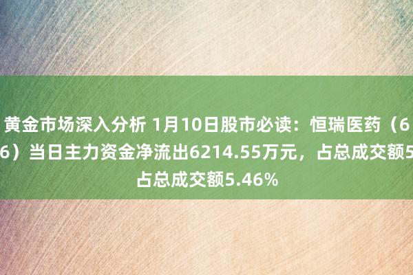 黄金市场深入分析 1月10日股市必读：恒瑞医药（600276）当日主力资金净流出6214.55万元，占总成交额5.46%