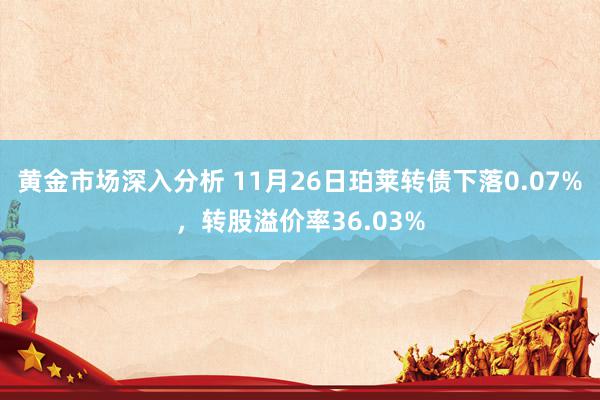 黄金市场深入分析 11月26日珀莱转债下落0.07%，转股溢价率36.03%