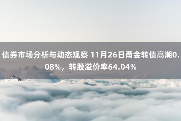 债券市场分析与动态观察 11月26日甬金转债高潮0.08%，转股溢价率64.04%