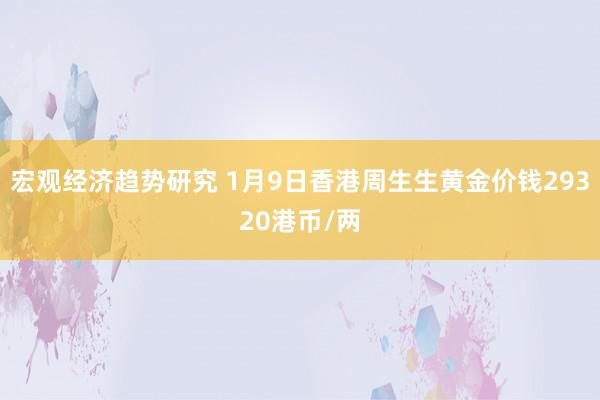 宏观经济趋势研究 1月9日香港周生生黄金价钱29320港币/两