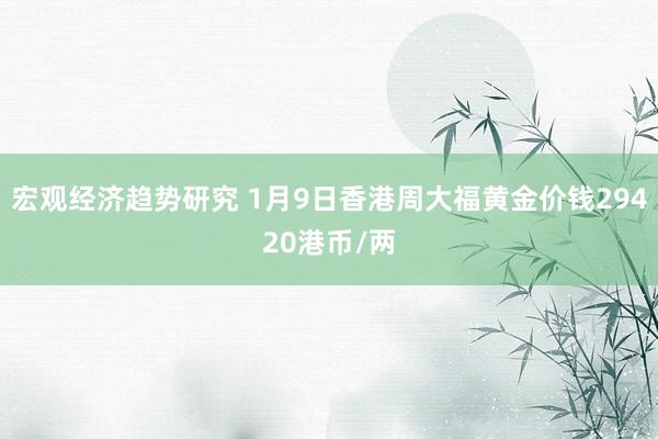 宏观经济趋势研究 1月9日香港周大福黄金价钱29420港币/两