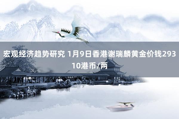 宏观经济趋势研究 1月9日香港谢瑞麟黄金价钱29310港币/两