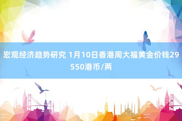 宏观经济趋势研究 1月10日香港周大福黄金价钱29550港币/两