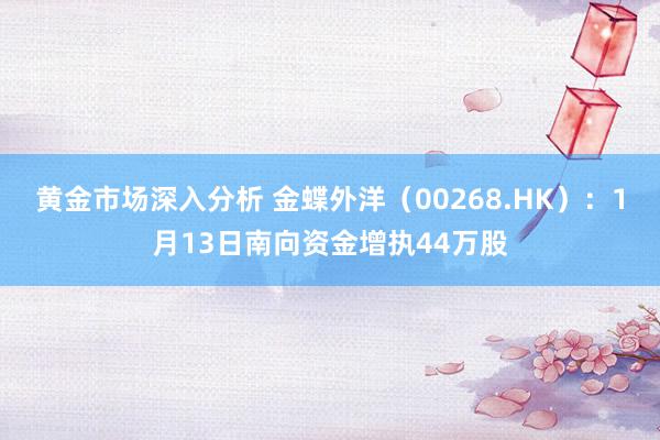 黄金市场深入分析 金蝶外洋（00268.HK）：1月13日南向资金增执44万股