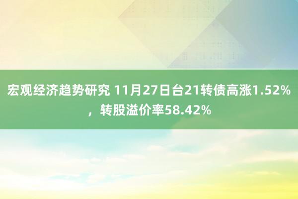 宏观经济趋势研究 11月27日台21转债高涨1.52%，转股溢价率58.42%