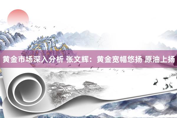 黄金市场深入分析 张文辉：黄金宽幅悠扬 原油上扬