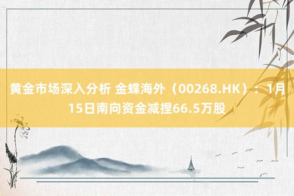 黄金市场深入分析 金蝶海外（00268.HK）：1月15日南向资金减捏66.5万股