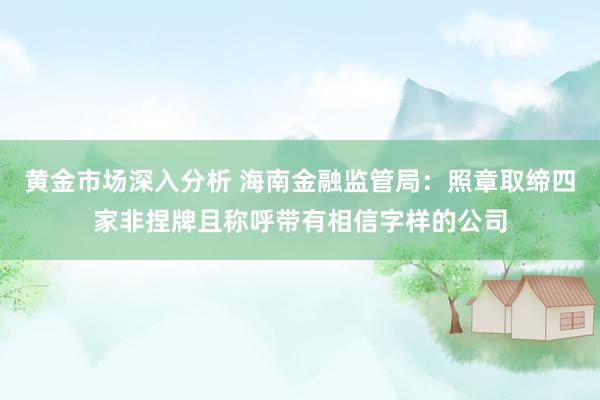 黄金市场深入分析 海南金融监管局：照章取缔四家非捏牌且称呼带有相信字样的公司