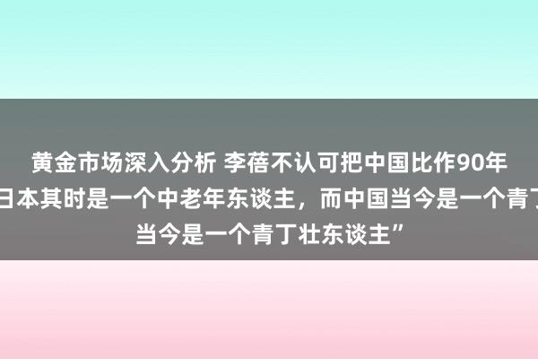 黄金市场深入分析 李蓓不认可把中国比作90年代日本：“日本其时是一个中老年东谈主，而中国当今是一个青丁壮东谈主”