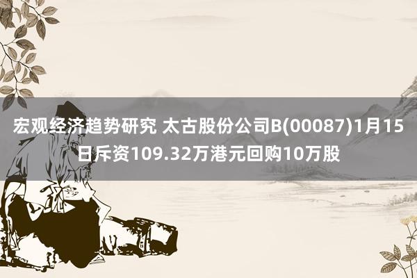 宏观经济趋势研究 太古股份公司B(00087)1月15日斥资109.32万港元回购10万股