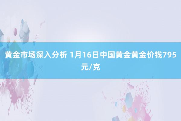 黄金市场深入分析 1月16日中国黄金黄金价钱795元/克