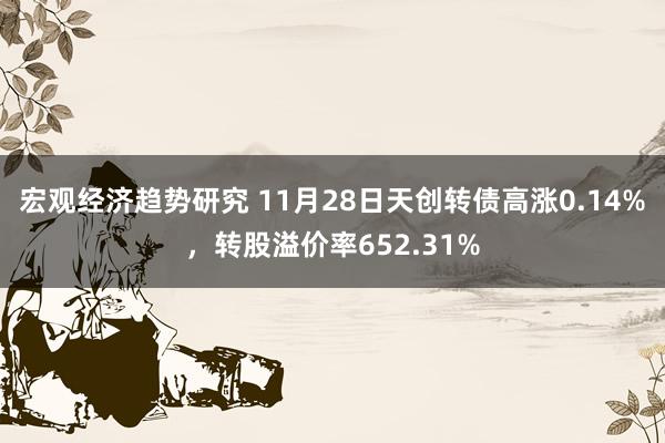 宏观经济趋势研究 11月28日天创转债高涨0.14%，转股溢价率652.31%