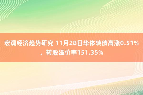 宏观经济趋势研究 11月28日华体转债高涨0.51%，转股溢价率151.35%