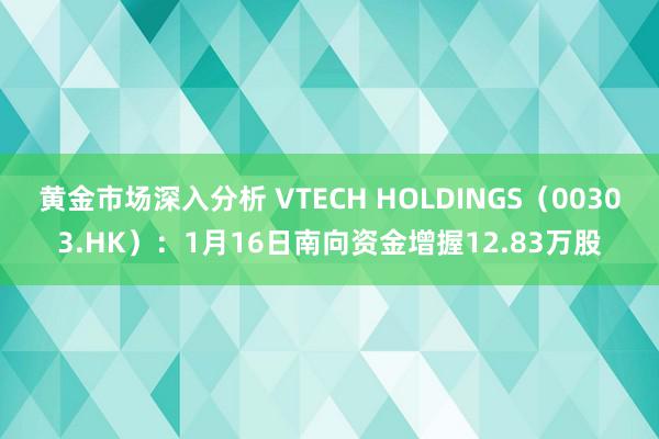 黄金市场深入分析 VTECH HOLDINGS（00303.HK）：1月16日南向资金增握12.83万股