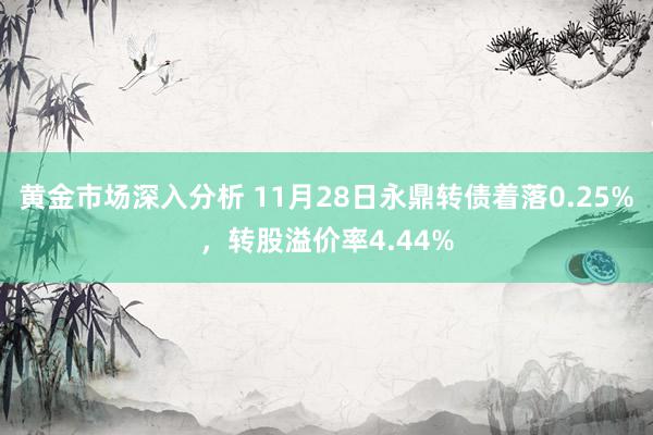 黄金市场深入分析 11月28日永鼎转债着落0.25%，转股溢价率4.44%