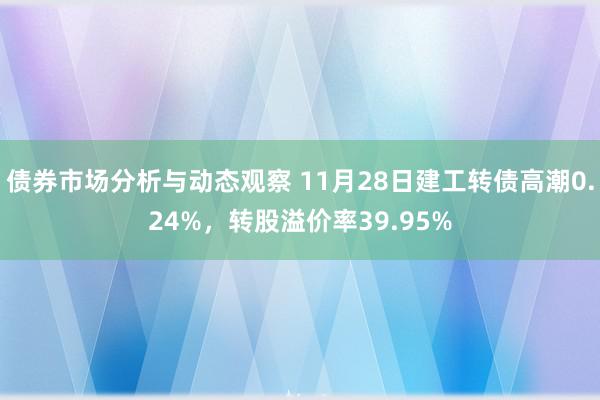 债券市场分析与动态观察 11月28日建工转债高潮0.24%，转股溢价率39.95%