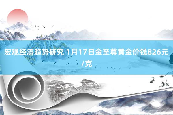 宏观经济趋势研究 1月17日金至尊黄金价钱826元/克