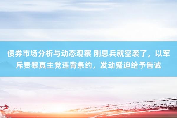 债券市场分析与动态观察 刚息兵就空袭了，以军斥责黎真主党违背条约，发动蹙迫给予告诫