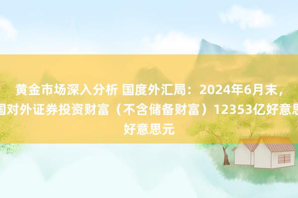 黄金市场深入分析 国度外汇局：2024年6月末，我国对外证券投资财富（不含储备财富）12353亿好意思元