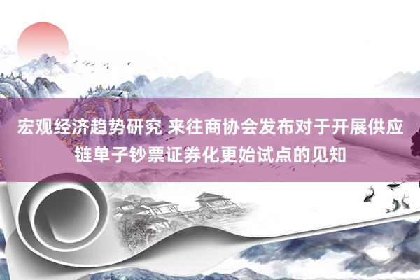 宏观经济趋势研究 来往商协会发布对于开展供应链单子钞票证券化更始试点的见知