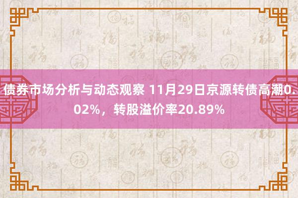 债券市场分析与动态观察 11月29日京源转债高潮0.02%，转股溢价率20.89%