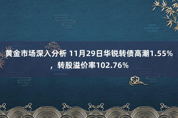 黄金市场深入分析 11月29日华锐转债高潮1.55%，转股溢价率102.76%