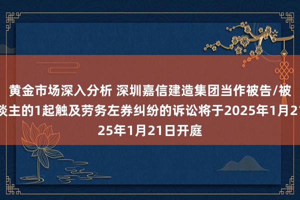 黄金市场深入分析 深圳嘉信建造集团当作被告/被上诉东谈主的1起触及劳务左券纠纷的诉讼将于2025年1月21日开庭