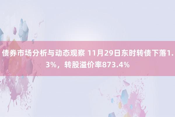 债券市场分析与动态观察 11月29日东时转债下落1.3%，转股溢价率873.4%