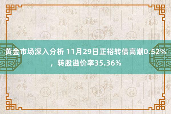 黄金市场深入分析 11月29日正裕转债高潮0.52%，转股溢价率35.36%