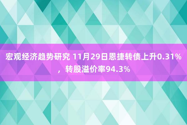 宏观经济趋势研究 11月29日恩捷转债上升0.31%，转股溢价率94.3%