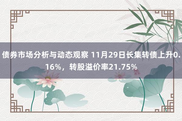 债券市场分析与动态观察 11月29日长集转债上升0.16%，转股溢价率21.75%