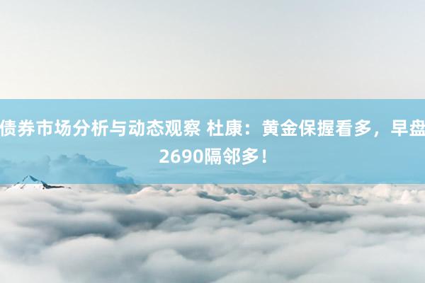 债券市场分析与动态观察 杜康：黄金保握看多，早盘2690隔邻多！