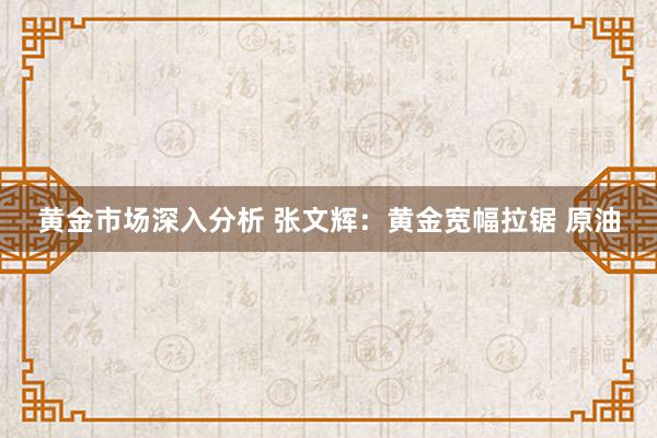 黄金市场深入分析 张文辉：黄金宽幅拉锯 原油