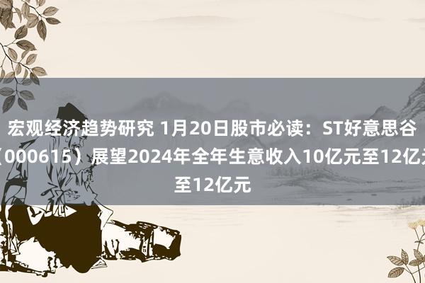 宏观经济趋势研究 1月20日股市必读：ST好意思谷（000615）展望2024年全年生意收入10亿元至12亿元