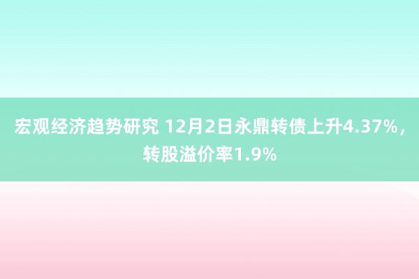 宏观经济趋势研究 12月2日永鼎转债上升4.37%，转股溢价率1.9%