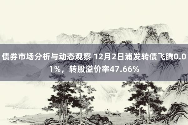 债券市场分析与动态观察 12月2日浦发转债飞腾0.01%，转股溢价率47.66%