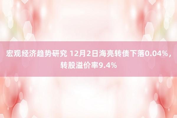 宏观经济趋势研究 12月2日海亮转债下落0.04%，转股溢价率9.4%