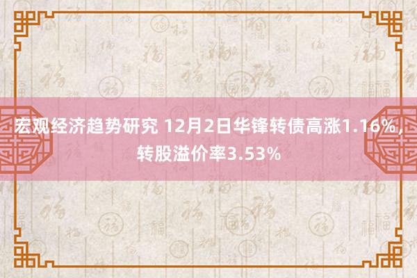 宏观经济趋势研究 12月2日华锋转债高涨1.16%，转股溢价率3.53%