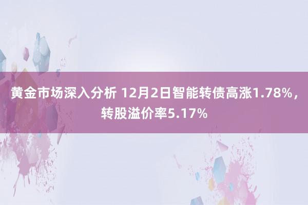 黄金市场深入分析 12月2日智能转债高涨1.78%，转股溢价率5.17%