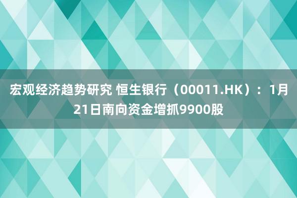 宏观经济趋势研究 恒生银行（00011.HK）：1月21日南向资金增抓9900股