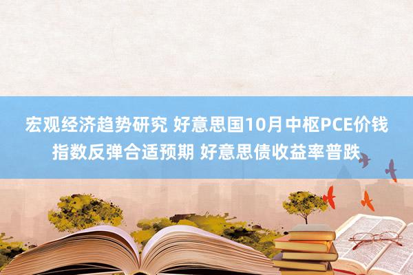 宏观经济趋势研究 好意思国10月中枢PCE价钱指数反弹合适预期 好意思债收益率普跌