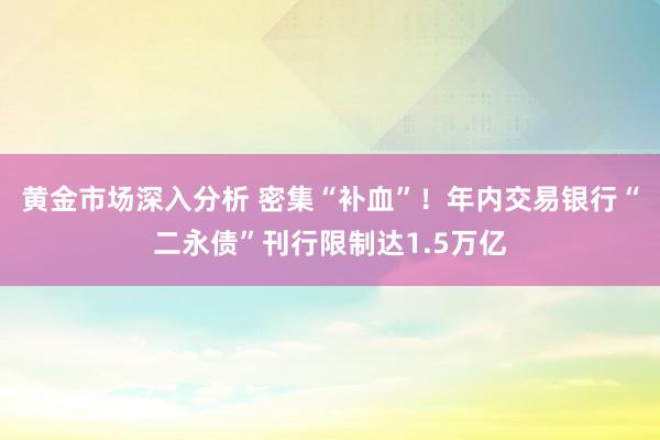 黄金市场深入分析 密集“补血”！年内交易银行“二永债”刊行限制达1.5万亿