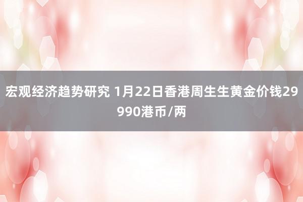 宏观经济趋势研究 1月22日香港周生生黄金价钱29990港币/两