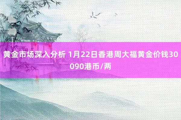 黄金市场深入分析 1月22日香港周大福黄金价钱30090港币/两