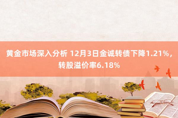 黄金市场深入分析 12月3日金诚转债下降1.21%，转股溢价率6.18%