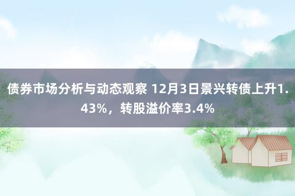 债券市场分析与动态观察 12月3日景兴转债上升1.43%，转股溢价率3.4%