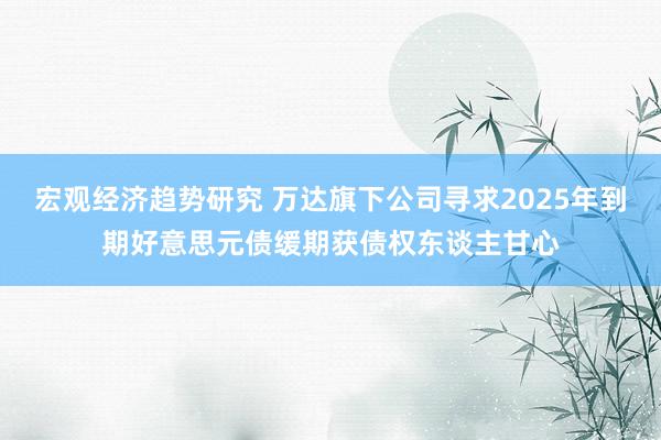 宏观经济趋势研究 万达旗下公司寻求2025年到期好意思元债缓期获债权东谈主甘心