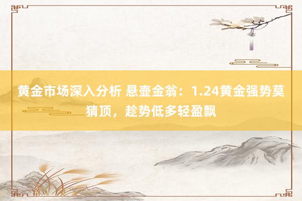 黄金市场深入分析 悬壶金翁：1.24黄金强势莫猜顶，趁势低多轻盈飘