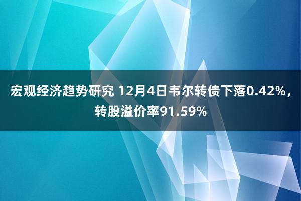 宏观经济趋势研究 12月4日韦尔转债下落0.42%，转股溢价率91.59%